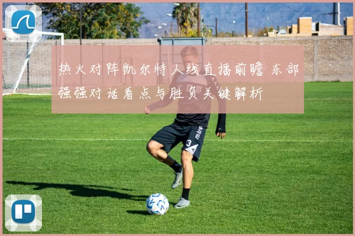 热火对阵凯尔特人线直播前瞻 东部强强对话看点与胜负关键解析