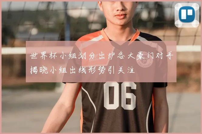 世界杯小组划分出炉各大豪门对手揭晓小组出线形势引关注