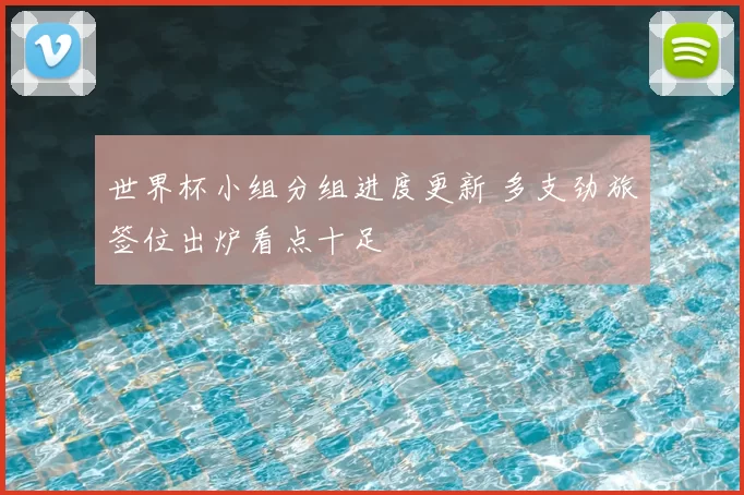 世界杯小组分组进度更新 多支劲旅签位出炉看点十足