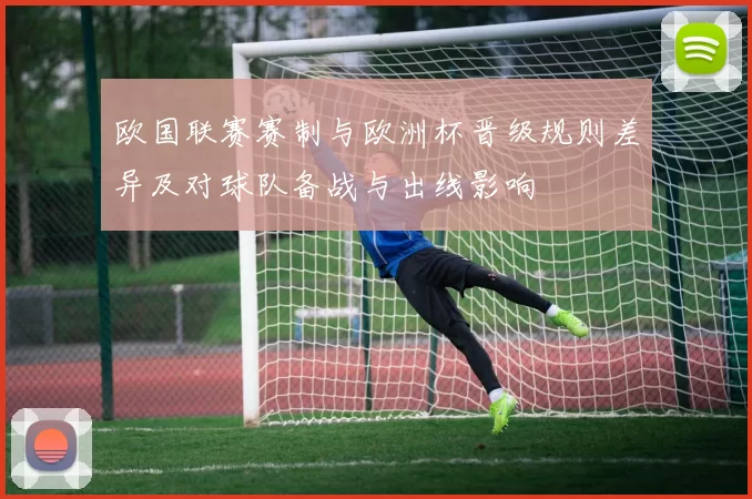 欧国联赛赛制与欧洲杯晋级规则差异及对球队备战与出线影响