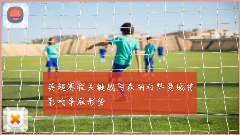 英超赛程关键战阿森纳对阵曼城将影响争冠形势