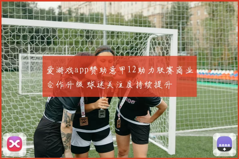 爱游戏app赞助意甲12助力联赛商业合作升级 球迷关注度持续提升