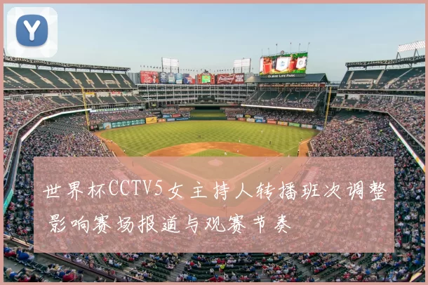 世界杯CCTV5女主持人转播班次调整 影响赛场报道与观赛节奏