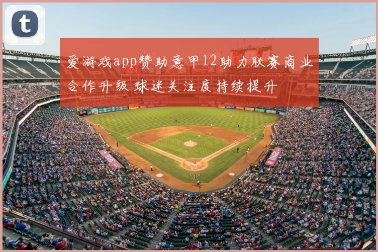 爱游戏app赞助意甲12助力联赛商业合作升级 球迷关注度持续提升