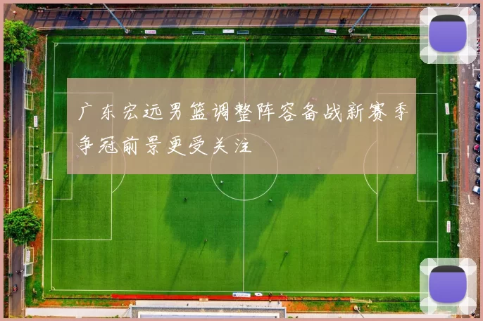 广东宏远男篮调整阵容备战新赛季争冠前景更受关注