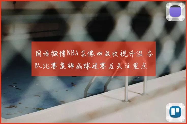国语微博NBA录像回放收视升温 各队比赛集锦成球迷赛后关注重点