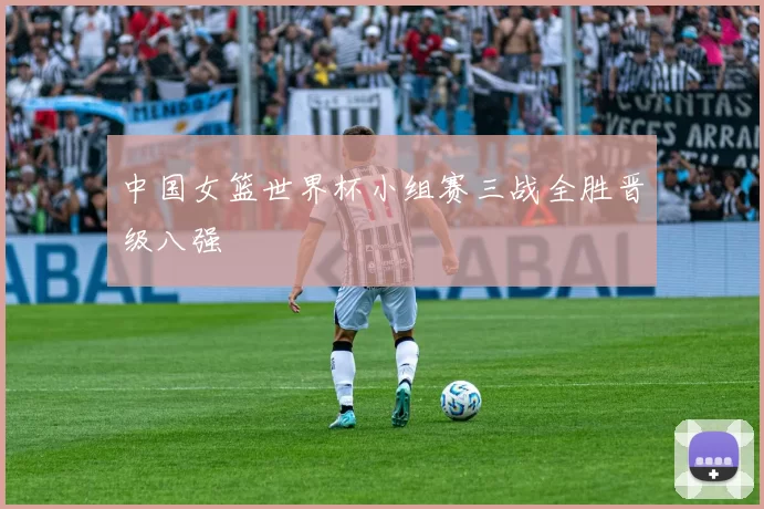 中国女篮世界杯小组赛三战全胜晋级八强