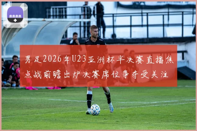 男足2026年U23亚洲杯半决赛直播焦点战前瞻出炉决赛席位争夺受关注