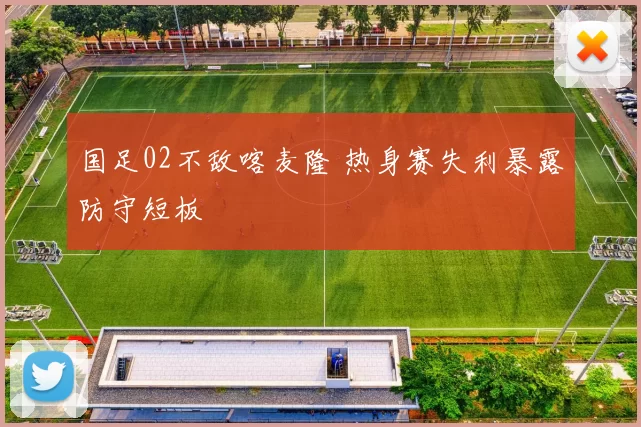 国足02不敌喀麦隆 热身赛失利暴露防守短板