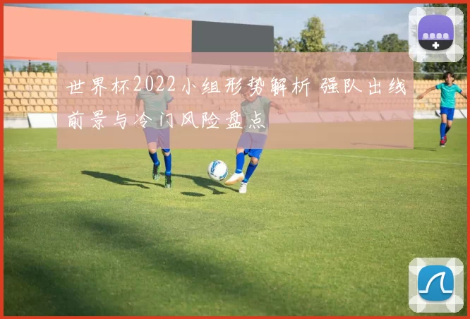 世界杯2022小组形势解析 强队出线前景与冷门风险盘点