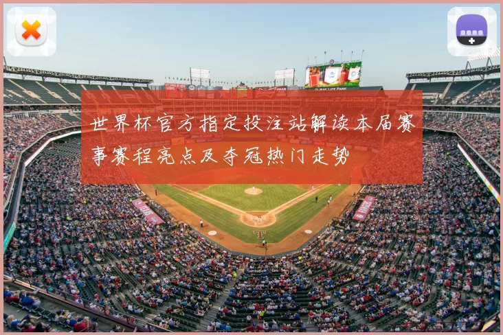 世界杯官方指定投注站解读本届赛事赛程亮点及夺冠热门走势