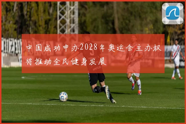 中国成功申办2028年奥运会主办权将推动全民健身发展