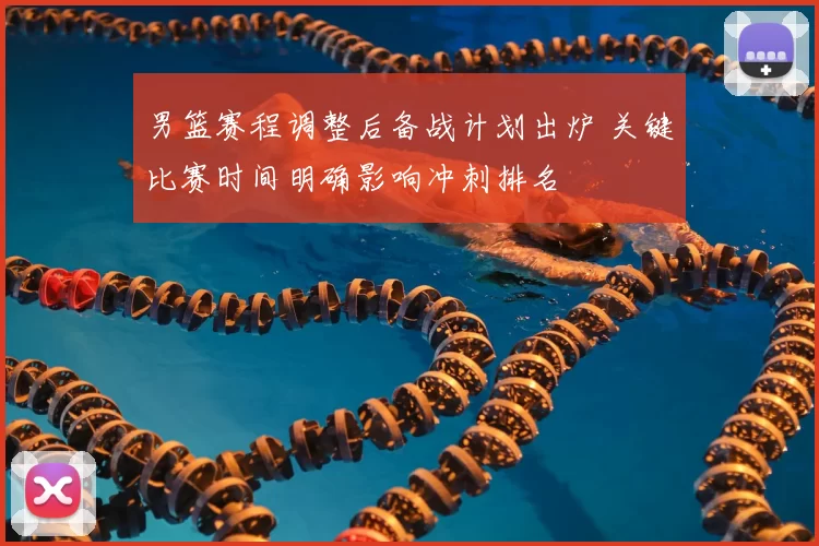 男篮赛程调整后备战计划出炉 关键比赛时间明确影响冲刺排名